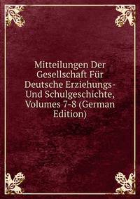 Mitteilungen Der Gesellschaft Fur Deutsche Erziehungs- Und Schulgeschichte, Volumes 7-8 (German Edition)