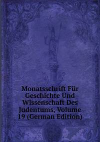 Monatsschrift Fur Geschichte Und Wissenschaft Des Judentums, Volume 19 (German Edition)
