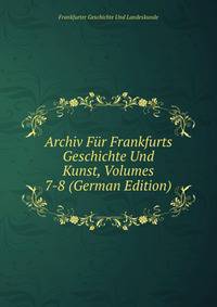 Archiv Fur Frankfurts Geschichte Und Kunst, Volumes 7-8 (German Edition)