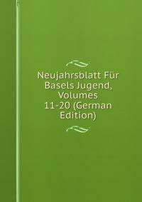 Neujahrsblatt Fur Basels Jugend, Volumes 11-20 (German Edition)