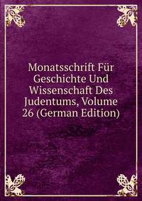 Monatsschrift Fur Geschichte Und Wissenschaft Des Judentums, Volume 26 (German Edition)
