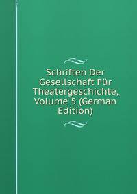 Schriften Der Gesellschaft Fur Theatergeschichte, Volume 5 (German Edition)