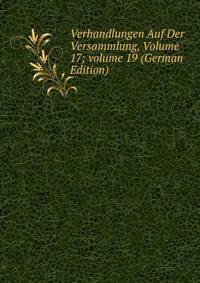 Verhandlungen Auf Der Versammlung, Volume 17; volume 19 (German Edition)