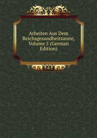 Arbeiten Aus Dem Reichsgesundheitsamte, Volume 5 (German Edition)