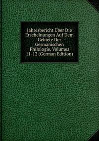 Jahresbericht Uber Die Erscheinungen Auf Dem Gebiete Der Germanischen Philologie, Volumes 11-12 (German Edition)