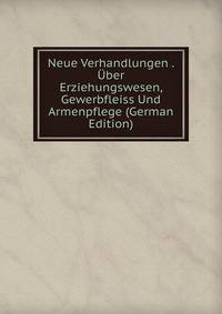Neue Verhandlungen . Uber Erziehungswesen, Gewerbfleiss Und Armenpflege (German Edition)