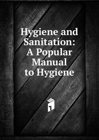 Hygiene and Sanitation: A Popular Manual to Hygiene