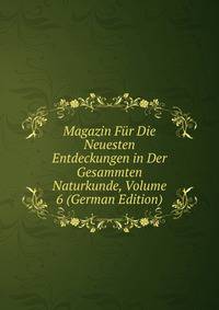 Magazin Fur Die Neuesten Entdeckungen in Der Gesammten Naturkunde, Volume 6 (German Edition)