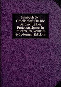 Jahrbuch Der Gesellschaft Fur Die Geschichte Des Protestantismus in Oesterreich, Volumes 4-6 (German Edition)