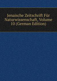 Jenaische Zeitschrift Fur Naturwissenschaft, Volume 10 (German Edition)