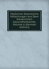 Medizinal-Statistische Mitteilungen Aus Dem Kaiserlichen Gesundheitsamte, Volume 6 (German Edition)