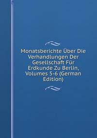 Monatsberichte Uber Die Verhandlungen Der Gesellschaft Fur Erdkunde Zu Berlin, Volumes 5-6 (German Edition)