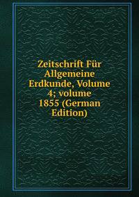 Zeitschrift F?r Allgemeine Erdkunde, Volume 4; volume 1855 (German Edition)