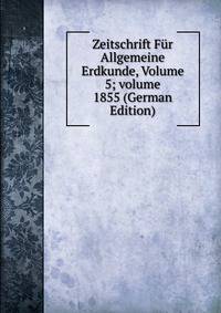 Zeitschrift F?r Allgemeine Erdkunde, Volume 5; volume 1855 (German Edition)