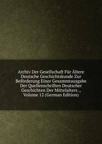 Archiv Der Gesellschaft Fur Altere Deutsche Geschichtskunde Zur Beforderung Einer Gesammtausgabe Der Quellenschriften Deutscher Geschichten Der Mittelalters ., Volume 12 (German Edition)
