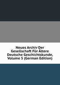 Neues Archiv Der Gesellschaft Fur Altere Deutsche Geschichtskunde, Volume 5 (German Edition)
