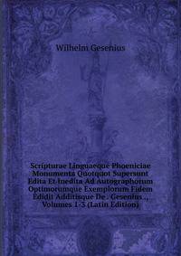 Scripturae Linguaeque Phoeniciae Monumenta Quotquot Supersunt Edita Et Inedita Ad Autographorum Optimorumque Exemplorum Fidem Edidit Additisque De . Gesenius ., Volumes 1-3 (Latin Edition)