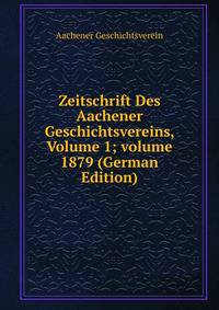 Zeitschrift Des Aachener Geschichtsvereins, Volume 1; volume 1879 (German Edition)