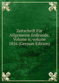 Zeitschrift F?r Allgemeine Erdkunde, Volume 6; volume 1856 (German Edition)