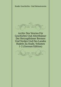 Archiv Des Vereins Fur Geschichte Und Alterthumer Der Herzogthumer Bremen Und Verden Und Des Landes Hadeln Zu Stade, Volumes 1-2 (German Edition)