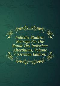 Indische Studien: Beitrage Fur Die Kunde Des Indischen Alterthums, Volume 7 (German Edition)