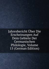 Jahresbericht Uber Die Erscheinungen Auf Dem Gebiete Der Germanischen Philologie, Volume 15 (German Edition)