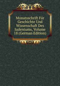 Monatsschrift Fur Geschichte Und Wissenschaft Des Judentums, Volume 18 (German Edition)