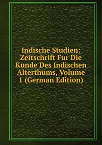 Indische Studien: Zeitschrift Fur Die Kunde Des Indischen Alterthums, Volume 1 (German Edition)