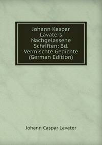 Johann Kaspar Lavaters Nachgelassene Schriften: Bd. Vermischte Gedichte (German Edition)