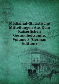 Medizinal-Statistische Mitteilungen Aus Dem Kaiserlichen Gesundheitsamte, Volume 8 (German Edition)