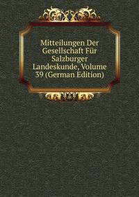 Mitteilungen Der Gesellschaft Fur Salzburger Landeskunde, Volume 39 (German Edition)