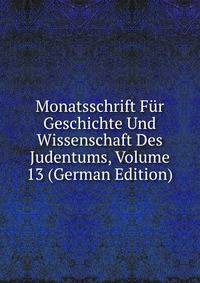Monatsschrift Fur Geschichte Und Wissenschaft Des Judentums, Volume 13 (German Edition)