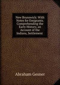 New Brunswick: With Notes for Emigrants. Comprehending the Early History, an Account of the Indians, Settlement .