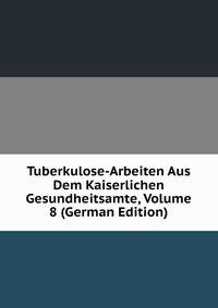 Tuberkulose-Arbeiten Aus Dem Kaiserlichen Gesundheitsamte, Volume 8 (German Edition)