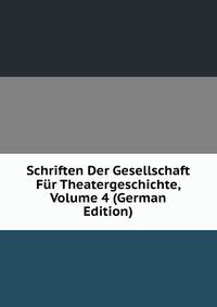 Schriften Der Gesellschaft Fur Theatergeschichte, Volume 4 (German Edition)