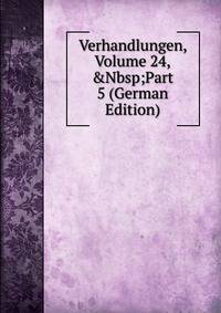 Verhandlungen, Volume 24,&amp;Nbsp;Part 5 (German Edition)