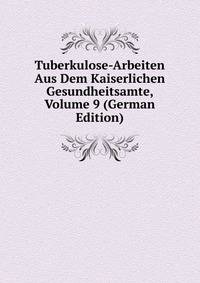 Tuberkulose-Arbeiten Aus Dem Kaiserlichen Gesundheitsamte, Volume 9 (German Edition)