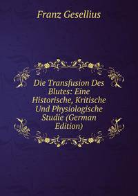 Die Transfusion Des Blutes: Eine Historische, Kritische Und Physiologische Studie (German Edition)