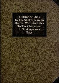 Outline Studies In The Shakespearean Drama, With An Index To The Characters In Shakespeare's Plays;
