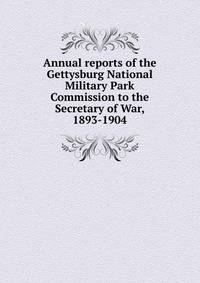 Annual reports of the Gettysburg National Military Park Commission to the Secretary of War, 1893-1904