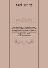 Standard table of electrochemical equivalents and their derivatives, with explanatory text on electrochemical calculations, solutions of typical . and introductory notes on electrochemistry