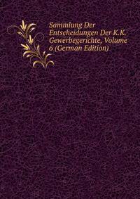 Sammlung Der Entscheidungen Der K.K. Gewerbegerichte, Volume 6 (German Edition)
