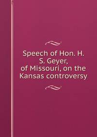 Speech of Hon. H. S. Geyer, of Missouri, on the Kansas controversy