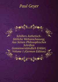 Schillers Asthetisch-Sittliche Weltanschauung, Aus Seinen Philosophischen Schriften Gemienverstandlich Erklart, Volume 1 (German Edition)