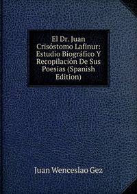 El Dr. Juan Crisostomo Lafinur: Estudio Biografico Y Recopilacion De Sus Poesias (Spanish Edition)