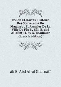 Roudh El-Kartas, Histoire Des Souverains Du Maghreb . Et Annales De La Ville De Fes By Sali B. abd Al-alim Tr. by A. Beaumier (French Edition)