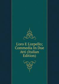 L'oro E L'orpello; Commedia In Due Atti (Italian Edition)
