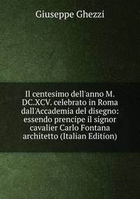 Il centesimo dell'anno M.DC.XCV. celebrato in Roma dall'Accademia del disegno: essendo prencipe il signor cavalier Carlo Fontana architetto (Italian Edition)
