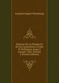 Histoire De La Flandre Et De Ses Institutions Civiles Et Politiques, Jusqu'? L'ann?e 1305, Volume 5 (French Edition)
