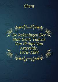 De Rekeningen Der Stad Gent: Tijdvak Van Philips Van Artevelde, 1376-1389